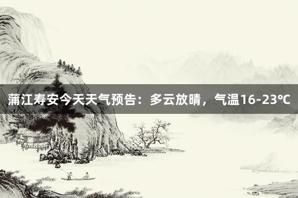 蒲江寿安今天天气预告：多云放晴，气温16-23℃