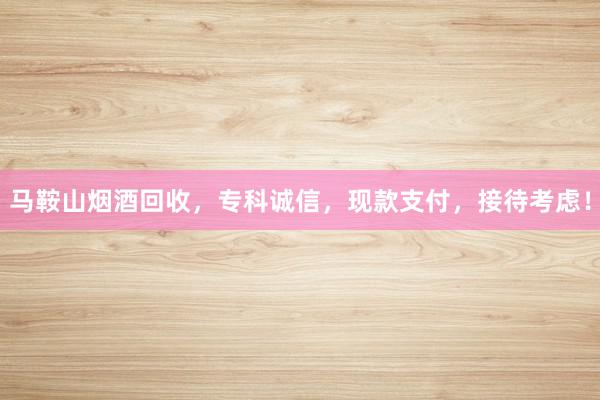 马鞍山烟酒回收，专科诚信，现款支付，接待考虑！