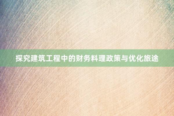 探究建筑工程中的财务料理政策与优化旅途