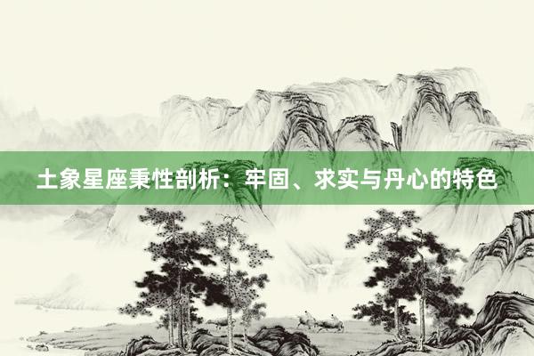 土象星座秉性剖析：牢固、求实与丹心的特色