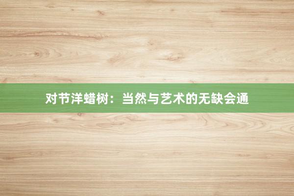对节洋蜡树：当然与艺术的无缺会通